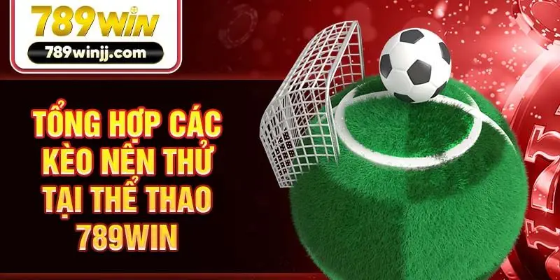 Tổng hợp các kèo nên thử tại thể thao 789win